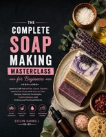 The Complete Soap Making Masterclass for Beginners: Learn to Craft Natural Bar, Liquid, Glycerin, and Artisan Soaps with Step-by-Step Recipes, Essential Techniques, Creative Designs... B0HDLGQMP4 Book Cover