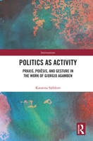Politics as Activity: Praxis, Poiesis, and Gesture in the Work of Giorgio Agamben (Interventions) 1032980753 Book Cover