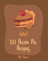 Hello! 150 Pecan Pie Recipes: Best Pecan Pie Cookbook Ever For Beginners [Book 1] 171002139X Book Cover