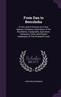 "From Dan to Beersheba"; or, The Land of promise as it now appears: including a description of the boundaries, topography, agriculture, antiquities, ... inhabitants of that wonderful land ... 1023473569 Book Cover