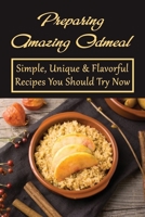 Preparing Amazing Oatmeal: Simple, Unique & Flavorful Recipes You Should Try Now: Overnight Oatmeal Recipes B098PGK1GX Book Cover
