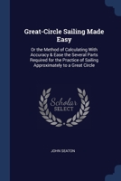 Great-Circle Sailing Made Easy: Or the Method of Calculating With Accuracy & Ease the Several Parts Required for the Practice of Sailing Approximately to a Great Circle 102002626X Book Cover