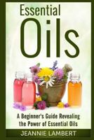 Essential Oils: A Beginner's Guide Revealing the Power of Essential Oils 150066779X Book Cover