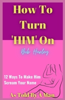 How To Turn Him On: 12 Ways To Make Him Scream Your Name B091F5QGLH Book Cover