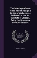 The Interdependence of the Arts of Design; A Series of Six Lectures Delivered at the Art Institute of Chicago, Being the Scammon Lectures for 1904 1356891535 Book Cover