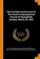 The Fortieth Anniversary Of The South Congregational Church Of Springfield, Sunday, March 26, 1882 1018805672 Book Cover