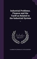 Industrial Problems. Finance and the Tariff as Related to the Industrial System .. 1359650520 Book Cover