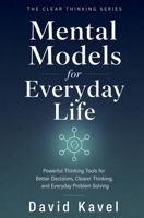 Mental Models for Everyday Life: Powerful Thinking Tools for Better Decisions, Clearer Thinking, and Everyday Problem Solving (The Clear Thinking Series) B0H9BRPPRT Book Cover