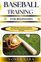 BASEBALL TRAINING FOR BEGINNERS: Step-By-Step Training To Improve Your Game And Build Confidence On The Field B0G6WJ5967 Book Cover