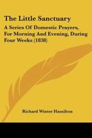 The Little Sanctuary: A Series of Domestic Prayers: For Morning and Evening, During Four Weeks: To Which Are Added Offices for Special Occasions 116722406X Book Cover
