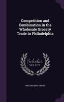 Competition and Combination in the Wholesale Grocery Trade in Philadelphia 0530553619 Book Cover