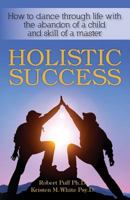 Holistic Success: How to dance through life with the abandon of a child and the skill of a master 1482310864 Book Cover