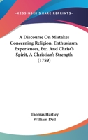 A Discourse on Mistakes Concerning Religion, Enthusiasm, Experiences, &c. Repr. [followed By] Christ's Spirit, a Christian's Strength, Or, a Plain Discovery of the Mighty and Invincible Power, That Al 1164524674 Book Cover