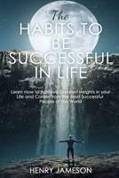 THE HABITS TO BE SUCCESSFUL IN LIFE: Learn How to Achieve Greatest Heights in your Life and Career from the Most Successful People of the World B08GVJTW4W Book Cover
