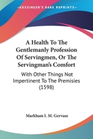 A Health To The Gentlemanly Profession Of Servingmen, Or The Servingman's Comfort: With Other Things Not Impertinent To The Premisies 1165889307 Book Cover