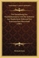 Die Entstehung Der Handelskammern Und Die Industrie Am Niederrhein Wahrend Der Franzosischen Herrschaft (1907) 1172604215 Book Cover