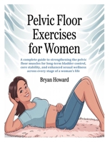 PELVIC FLOOR EXERCISES FOR WOMEN: A complete guide to strengthening the pelvic floor muscles for long-term bladder control, core stability, and ... wellness across every stage of a woman’s life B0F8J9ZKTY Book Cover