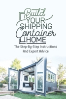 Build Your Shipping Container Home: The Step-By-Step Instructions And Expert Advice B09JR85C6R Book Cover