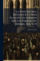 La Voix De Dieu Entenduë Et Non Écoutée Ou Sermon Sur Ces Paroles De Jérémie, Xiii, V. 15: Prononcé Dans L'église D'yverdon Le 20. Décembre 1755, À ... Arrivé Le 1. Novembre... 127638677X Book Cover