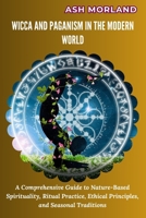 Wicca and Paganism in the Modern World: A Comprehensive Guide to Nature-Based Spirituality, Ritual Practice, Ethical Principles, and Seasonal Traditions B0HGFZLHG8 Book Cover