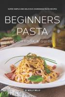 Beginners Pasta Cookbook & Guide: Super Simple and Delicious Homemade Pasta Recipes 1074074130 Book Cover