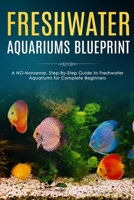 Freshwater Aquariums Blueprint: A NO-Nonsense, Step-By-Step Guide to Freshwater Aquariums for Complete Beginners B08R6QY9JX Book Cover