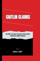 CAITLIN CLARKS: "The Court, The Team, The Legacy: The Caitlin Clarks Basketball Journey Unveiled" B0CQZ433S3 Book Cover