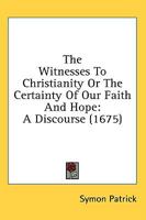 The Witnesses To Christianity Or The Certainty Of Our Faith And Hope: A Discourse 1164053779 Book Cover