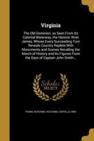 Virginia: The Old Dominion, as Seen from Its Colonial Waterway, the Historic River James, Whose Every Succeeding Turn Reveals Country Replete with Monuments and Scenes Recalling the March of History a 1373814659 Book Cover