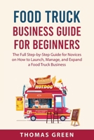 Food Truck Business Guide For Beginners: The Full Step-by-Step Guide for Novices on How to Launch, Manage, and Expand a Food Truck Business 1837610835 Book Cover