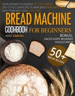 Bread Machine Cookbook: For Beginners, Your Gateway To Heavenly Delicious Bread, Easy-To-Follow Recipes To Make With Bread Machine, Enjoy Them With Your Loved Ones - BONUS: Hacks Every Beginner Should 1914413245 Book Cover