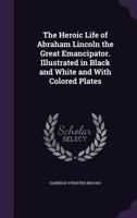 The Heroic Life of Abraham Lincoln the Great Emancipator. Illustrated in Black and White and With Colored Plates 101381682X Book Cover