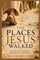 The Places Jesus Walked: The Spiritual Significance Behind The Places He Visited B0H8CD6L9X Book Cover