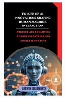 Future of AI Innovations Shaping Human-Machine Interaction: Predict AI’s evolution across industries and societal impacts B0FNLTBGTX Book Cover