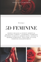 Becoming a 5D FEMININE: Deeply Healing & Potent Spiritual Awakening Vortex. A Powerful Marriage Between Science & Spirituality, Ancient & Modern Femininity. Welcome to Your Feminine Enlightenment. B0D36F3Z3L Book Cover