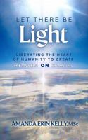 Let There Be Light: Liberating the Heart of Humanity to Create Heaven on Earth B0DL4NYV1T Book Cover