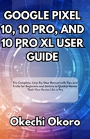 Google Pixel 10, 10 Pro, and 10 Pro XL User Guide: The Complete, Step-By-Step Manual with Tips and Tricks for Beginners and Seniors to Quickly Master Their New Device Like a Pro B0FN85R52J Book Cover