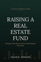 Raising a Real Estate Fund: A Practitioner's Guide to Strategy, Track Record, Terms and Getting to First Close B0HFHSCKBF Book Cover