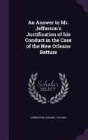 An answer to Mr. Jefferson's justification of his conduct in the case of the New Orleans batture. 1240052219 Book Cover