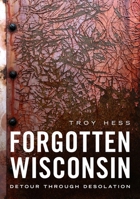 Forgotten Wisconsin: Detour Through Desolation 1634993942 Book Cover
