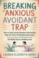 Breaking the Anxious Avoidant Trap: How to Heal Fearful Avoidant Attachment, Stop the Push-Pull Relationship Cycle, Overcome Fear of Abandonment and Build Secure Healthy Love B0GS544WN3 Book Cover