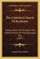 The Cathedral Church of Rochester: A Description of Its Fabric and a Brief History of the Episcopal See 1165766825 Book Cover