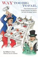 Way Too Big to Fail: How Government and Private Industry Can Build a Fail-Safe Mortgage System 1463660464 Book Cover