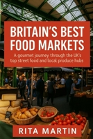 BRITAIN'S BEST FOOD MARKETS: A gourmet journey through the UK's top street food and local produce hubs B0FF1NG8KG Book Cover