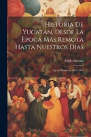 Historia De Yucatan, Desde La poca Ms Remota Hasta Nuestros Dias: Epoca Moderna. 1812-1847 1021731072 Book Cover