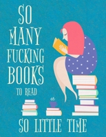 So Many Fucking Books To Read So Little Time: Funny Swear Words Reading log and Book Review, Keep Track And Review All Of The Books You Have Read Journal Gifts for Book Lovers Teens and Women 1675711992 Book Cover