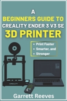 A BEGINNER’S GUIDE TO CREALITY ENDER 3 V3 3D PRINTER: Your complete roadmap to effortless printing with step-by-step guidance for speed, stability, and reliability B0FQJ3QCR3 Book Cover