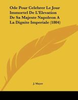 Ode Pour Celebrer Le Jour Immortel De L'Elevation De Sa Majeste Napoleon A La Dignite Imperiale (1804) 1160218234 Book Cover