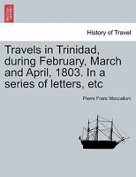 Travels in Trinidad, during February, March and April, 1803. In a series of letters, etc 1241422427 Book Cover