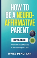How To Be A Neuro-Affirmative Parent: The Truth About Raising A Neurodivergent Child 981189406X Book Cover